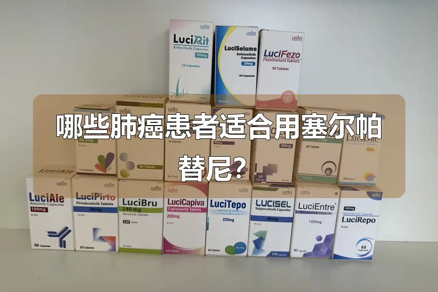 哪些肺癌患者适合用塞尔帕替尼？